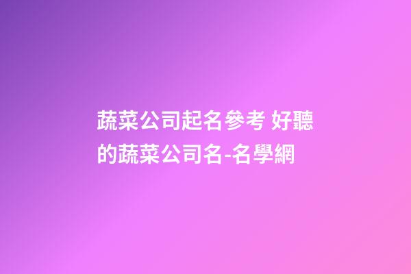 蔬菜公司起名參考 好聽的蔬菜公司名-名學網-第1張-公司起名-玄機派
